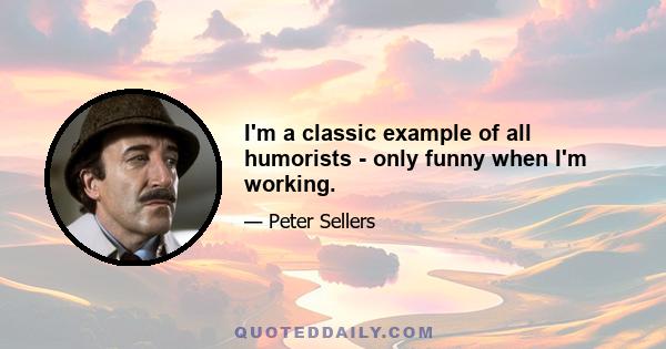 I'm a classic example of all humorists - only funny when I'm working.