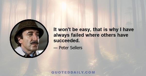 It won't be easy, that is why I have always failed where others have succeeded.