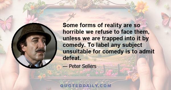 Some forms of reality are so horrible we refuse to face them, unless we are trapped into it by comedy. To label any subject unsuitable for comedy is to admit defeat.