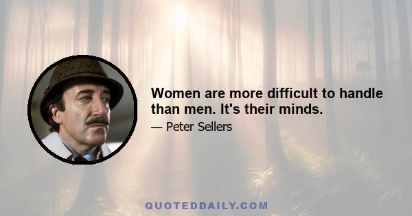 Women are more difficult to handle than men. It's their minds.