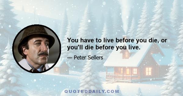 You have to live before you die, or you'll die before you live.