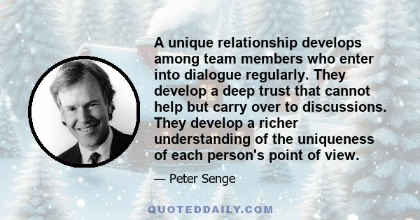 A unique relationship develops among team members who enter into dialogue regularly. They develop a deep trust that cannot help but carry over to discussions. They develop a richer understanding of the uniqueness of