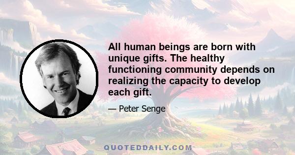 All human beings are born with unique gifts. The healthy functioning community depends on realizing the capacity to develop each gift.