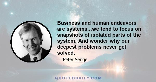 Business and human endeavors are systems...we tend to focus on snapshots of isolated parts of the system. And wonder why our deepest problems never get solved.