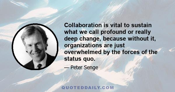 Collaboration is vital to sustain what we call profound or really deep change, because without it, organizations are just overwhelmed by the forces of the status quo.