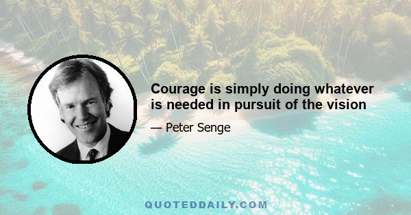 Courage is simply doing whatever is needed in pursuit of the vision