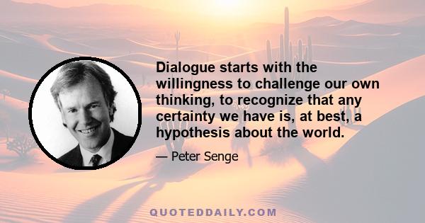 Dialogue starts with the willingness to challenge our own thinking, to recognize that any certainty we have is, at best, a hypothesis about the world.