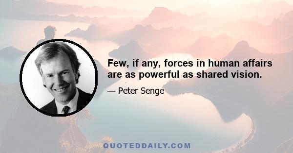 Few, if any, forces in human affairs are as powerful as shared vision.