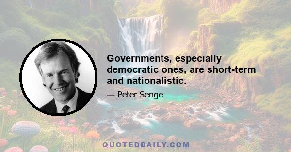 Governments, especially democratic ones, are short-term and nationalistic.