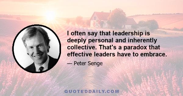 I often say that leadership is deeply personal and inherently collective. That's a paradox that effective leaders have to embrace.