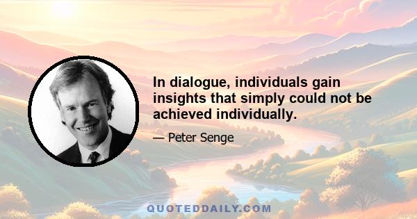 In dialogue, individuals gain insights that simply could not be achieved individually.