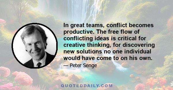 In great teams, conflict becomes productive. The free flow of conflicting ideas is critical for creative thinking, for discovering new solutions no one individual would have come to on his own.