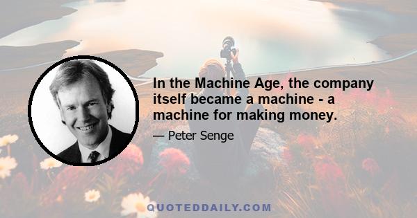 In the Machine Age, the company itself became a machine - a machine for making money.