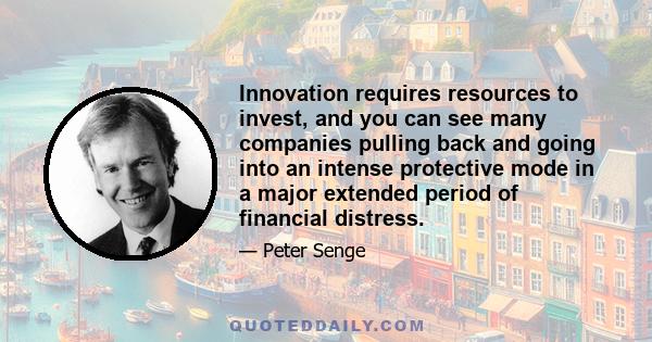 Innovation requires resources to invest, and you can see many companies pulling back and going into an intense protective mode in a major extended period of financial distress.