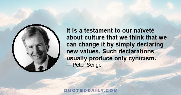 It is a testament to our naïveté about culture that we think that we can change it by simply declaring new values. Such declarations usually produce only cynicism.