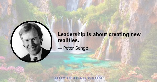 Leadership is about creating new realities.