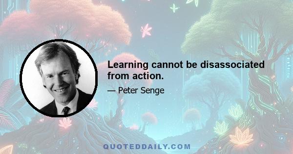 Learning cannot be disassociated from action.