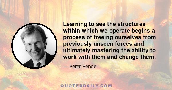 Learning to see the structures within which we operate begins a process of freeing ourselves from previously unseen forces and ultimately mastering the ability to work with them and change them.