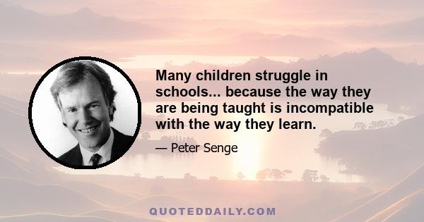 Many children struggle in schools... because the way they are being taught is incompatible with the way they learn.