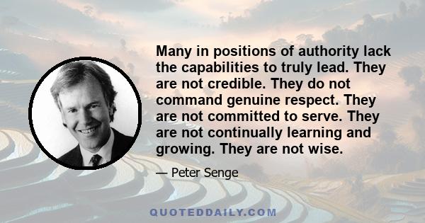 Many in positions of authority lack the capabilities to truly lead. They are not credible. They do not command genuine respect. They are not committed to serve. They are not continually learning and growing. They are