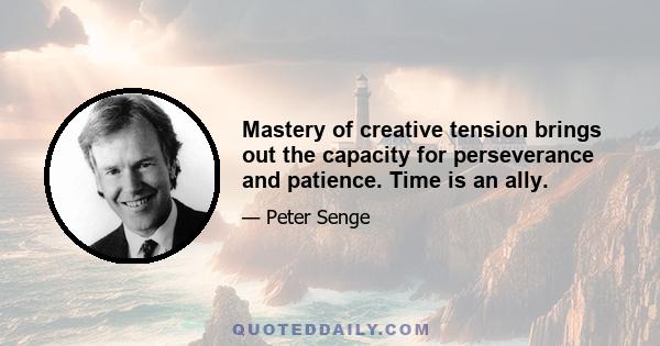 Mastery of creative tension brings out the capacity for perseverance and patience. Time is an ally.