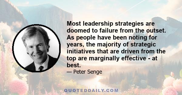 Most leadership strategies are doomed to failure from the outset. As people have been noting for years, the majority of strategic initiatives that are driven from the top are marginally effective - at best.