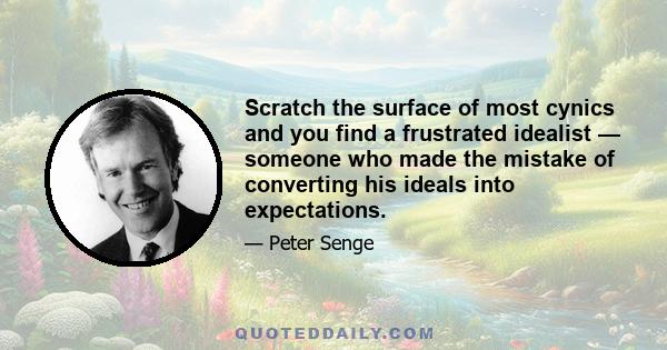 Scratch the surface of most cynics and you find a frustrated idealist — someone who made the mistake of converting his ideals into expectations.