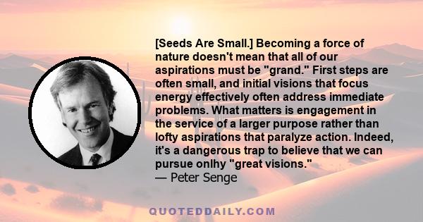 [Seeds Are Small.] Becoming a force of nature doesn't mean that all of our aspirations must be grand. First steps are often small, and initial visions that focus energy effectively often address immediate problems. What 