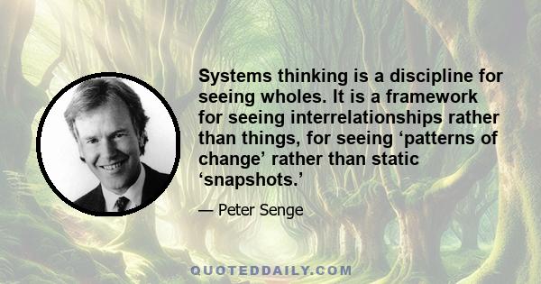 Systems thinking is a discipline for seeing wholes. It is a framework for seeing interrelationships rather than things, for seeing ‘patterns of change’ rather than static ‘snapshots.’