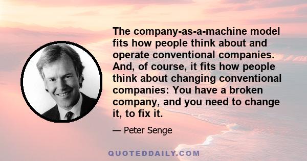 The company-as-a-machine model fits how people think about and operate conventional companies. And, of course, it fits how people think about changing conventional companies: You have a broken company, and you need to