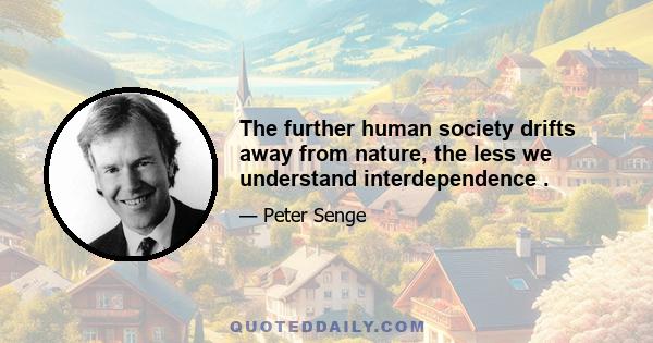 The further human society drifts away from nature, the less we understand interdependence .