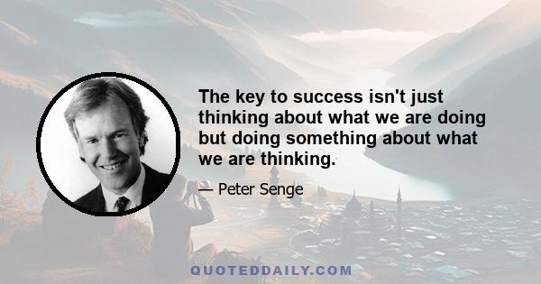 The key to success isn't just thinking about what we are doing but doing something about what we are thinking.