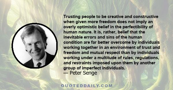 Trusting people to be creative and constructive when given more freedom does not imply an overly optimistic belief in the perfectibility of human nature. It is, rather, belief that the inevitable errors and sins of the