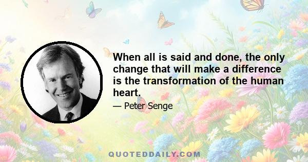 When all is said and done, the only change that will make a difference is the transformation of the human heart.