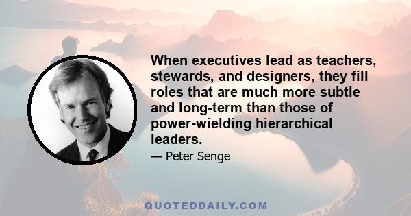 When executives lead as teachers, stewards, and designers, they fill roles that are much more subtle and long-term than those of power-wielding hierarchical leaders.