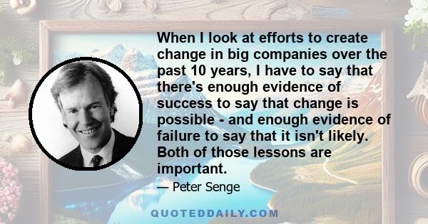 When I look at efforts to create change in big companies over the past 10 years, I have to say that there's enough evidence of success to say that change is possible - and enough evidence of failure to say that it isn't 