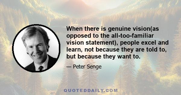 When there is genuine vision(as opposed to the all-too-familiar vision statement), people excel and learn, not because they are told to, but because they want to.