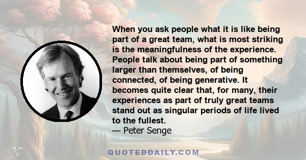 When you ask people what it is like being part of a great team, what is most striking is the meaningfulness of the experience. People talk about being part of something larger than themselves, of being connected, of