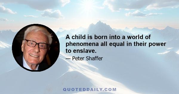 A child is born into a world of phenomena all equal in their power to enslave.