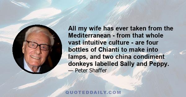 All my wife has ever taken from the Mediterranean - from that whole vast intuitive culture - are four bottles of Chianti to make into lamps, and two china condiment donkeys labelled Sally and Peppy.