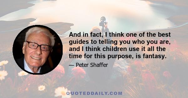 And in fact, I think one of the best guides to telling you who you are, and I think children use it all the time for this purpose, is fantasy.