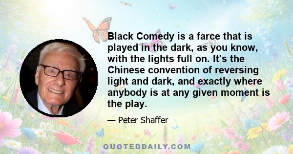 Black Comedy is a farce that is played in the dark, as you know, with the lights full on. It's the Chinese convention of reversing light and dark, and exactly where anybody is at any given moment is the play.