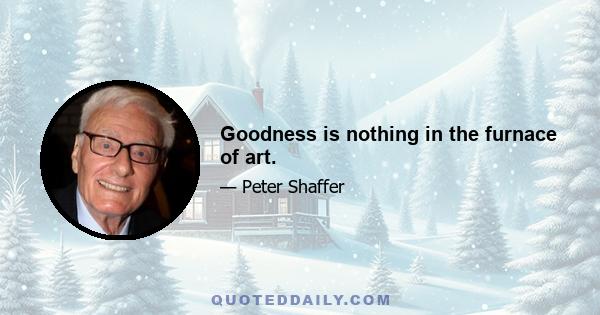 Goodness is nothing in the furnace of art.