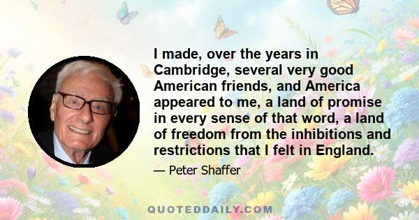 I made, over the years in Cambridge, several very good American friends, and America appeared to me, a land of promise in every sense of that word, a land of freedom from the inhibitions and restrictions that I felt in