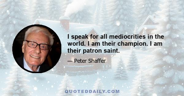 I speak for all mediocrities in the world. I am their champion. I am their patron saint.