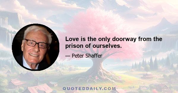 Love is the only doorway from the prison of ourselves.