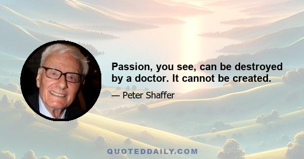 Passion, you see, can be destroyed by a doctor. It cannot be created.