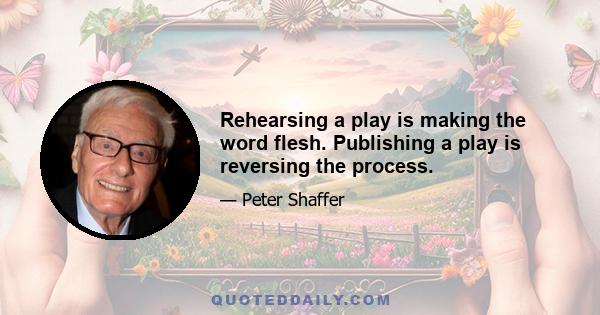 Rehearsing a play is making the word flesh. Publishing a play is reversing the process.