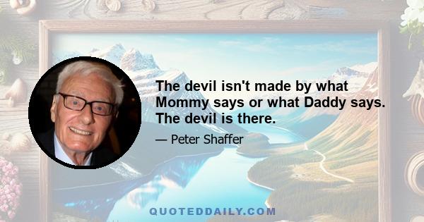 The devil isn't made by what Mommy says or what Daddy says. The devil is there.