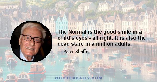 The Normal is the good smile in a child’s eyes - all right. It is also the dead stare in a million adults.